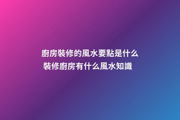 廚房裝修的風水要點是什么 裝修廚房有什么風水知識